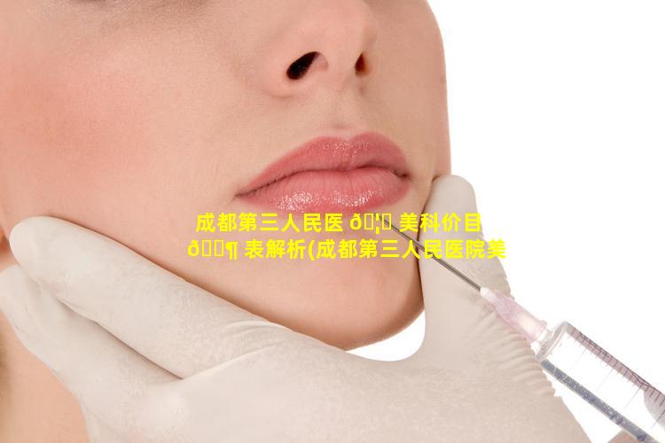 成都第三人民医 🦆 美科价目 🐶 表解析(成都第三人民医院美容科是外包的么)